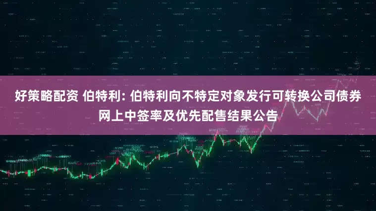 好策略配资 伯特利: 伯特利向不特定对象发行可转换公司债券网上中签率及优先配售结果公告