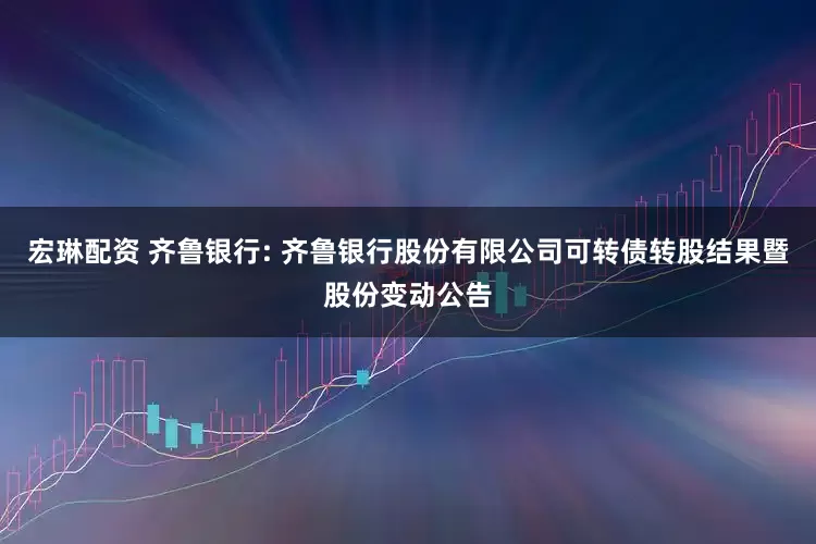 宏琳配资 齐鲁银行: 齐鲁银行股份有限公司可转债转股结果暨股份变动公告