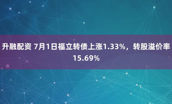 升融配资 7月1日福立转债上涨1.33%，转股溢价率15.69%