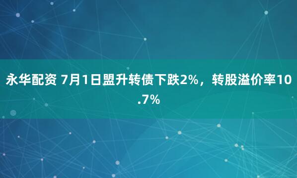 永华配资 7月1日盟升转债下跌2%，转股溢价率10.7%