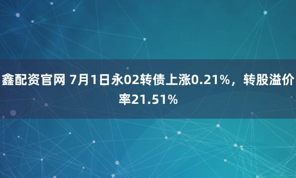 鑫配资官网 7月1日永02转债上涨0.21%，转股溢价率21.51%