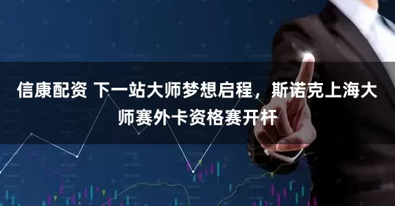 信康配资 下一站大师梦想启程，斯诺克上海大师赛外卡资格赛开杆