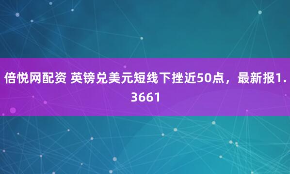 倍悦网配资 英镑兑美元短线下挫近50点，最新报1.3661