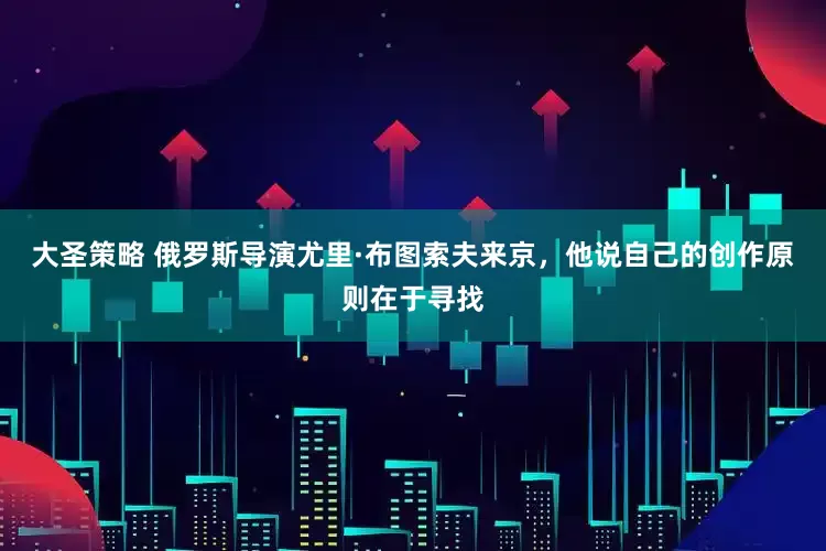 大圣策略 俄罗斯导演尤里·布图索夫来京，他说自己的创作原则在于寻找