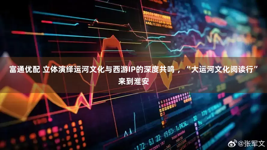 富通优配 立体演绎运河文化与西游IP的深度共鸣 ，“大运河文化阅读行”来到淮安