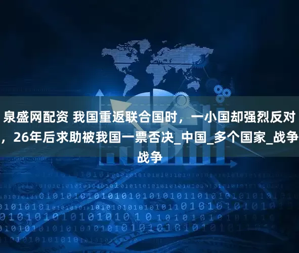 泉盛网配资 我国重返联合国时，一小国却强烈反对，26年后求助被我国一票否决_中国_多个国家_战争