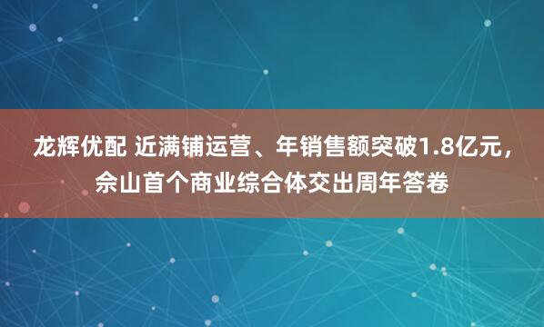 龙辉优配 近满铺运营、年销售额突破1.8亿元，佘山首个商业综合体交出周年答卷