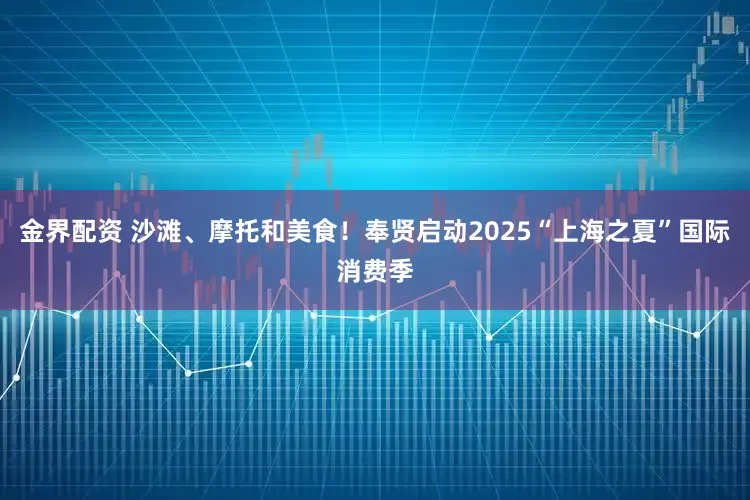 金界配资 沙滩、摩托和美食！奉贤启动2025“上海之夏”国际消费季