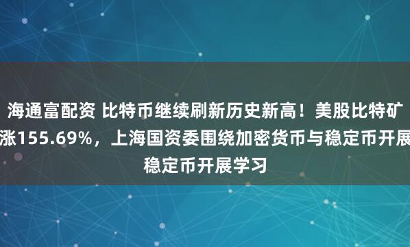 海通富配资 比特币继续刷新历史新高！美股比特矿业暴涨155.69%，上海国资委围绕加密货币与稳定币开展学习