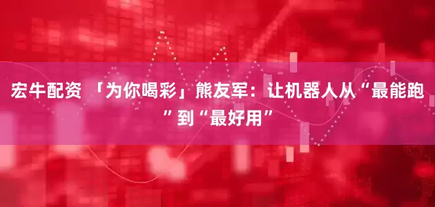 宏牛配资 「为你喝彩」熊友军：让机器人从“最能跑”到“最好用”