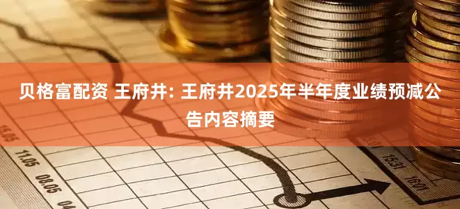 贝格富配资 王府井: 王府井2025年半年度业绩预减公告内容摘要