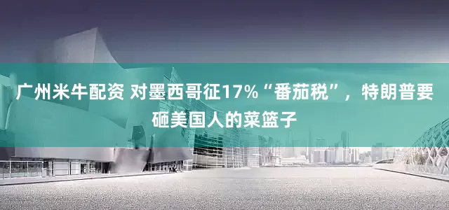 广州米牛配资 对墨西哥征17%“番茄税”,特朗普要砸美国人的菜篮子