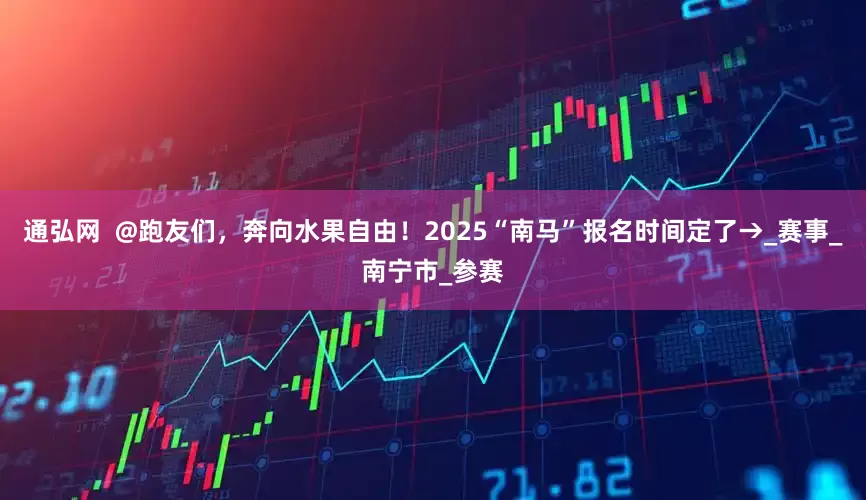 通弘网  @跑友们，奔向水果自由！2025“南马”报名时间定了→_赛事_南宁市_参赛