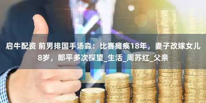 启牛配资 前男排国手汤淼：比赛瘫痪18年，妻子改嫁女儿8岁，郎平多次探望_生活_周苏红_父亲