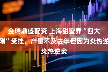 金瑞鼎盛配资 上海甜蜜界“四大金刚”受挫，产量不及去年但因为炎热逆袭