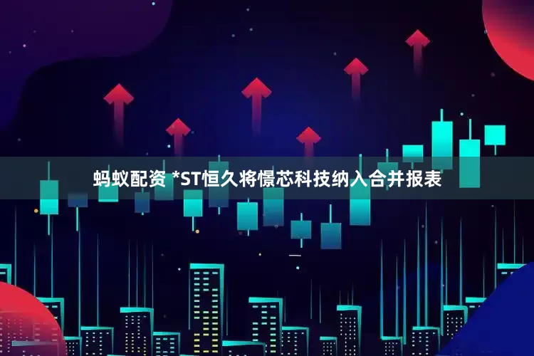 蚂蚁配资 *ST恒久将憬芯科技纳入合并报表