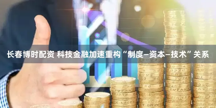 长春博时配资 科技金融加速重构“制度—资本—技术”关系