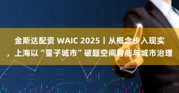 金斯达配资 WAIC 2025丨从概念步入现实，上海以“量子城市”破题空间智能与城市治理