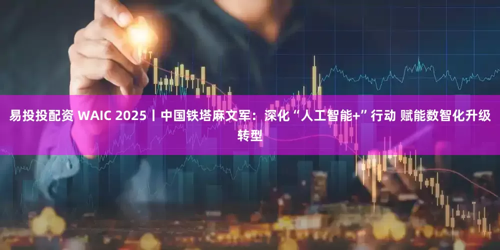 易投投配资 WAIC 2025丨中国铁塔麻文军：深化“人工智能+”行动 赋能数智化升级转型