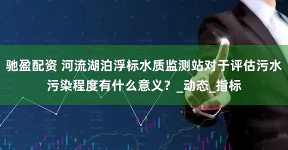 驰盈配资 河流湖泊浮标水质监测站对于评估污水污染程度有什么意义?_动态_指标