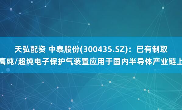 天弘配资 中泰股份(300435.SZ)：已有制取高纯/超纯电子保护气装置应用于国内半导体产业链上