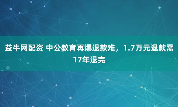 益牛网配资 中公教育再爆退款难，1.7万元退款需17年退完