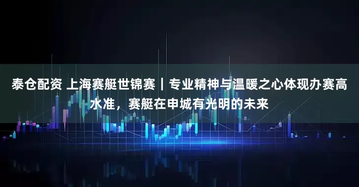 泰仓配资 上海赛艇世锦赛｜专业精神与温暖之心体现办赛高水准，赛艇在申城有光明的未来