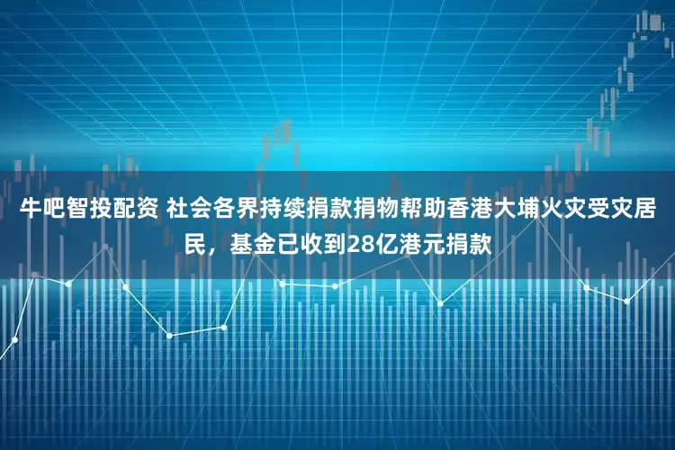 牛吧智投配资 社会各界持续捐款捐物帮助香港大埔火灾受灾居民，基金已收到28亿港元捐款
