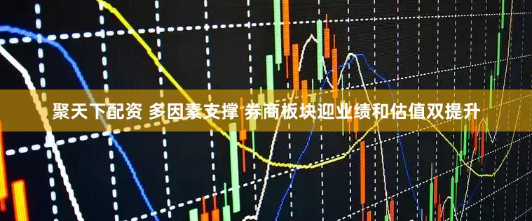 聚天下配资 多因素支撑 券商板块迎业绩和估值双提升