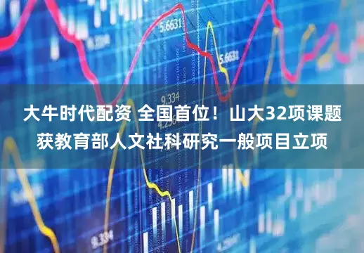 大牛时代配资 全国首位!山大32项课题获教育部人文社科研究一般项目立项