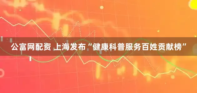 公富网配资 上海发布“健康科普服务百姓贡献榜”