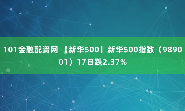 101金融配资网 【新华500】新华500指数(989001)17日跌2.37%