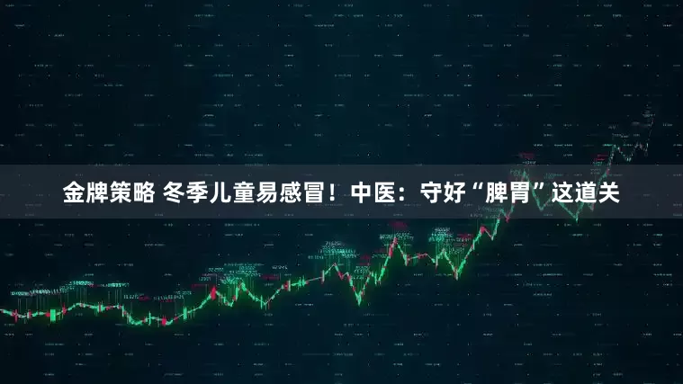 金牌策略 冬季儿童易感冒！中医：守好“脾胃”这道关
