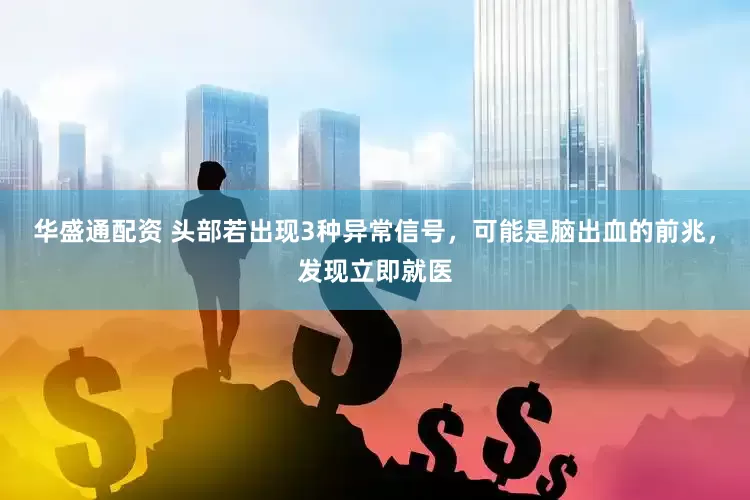 华盛通配资 头部若出现3种异常信号，可能是脑出血的前兆，发现立即就医