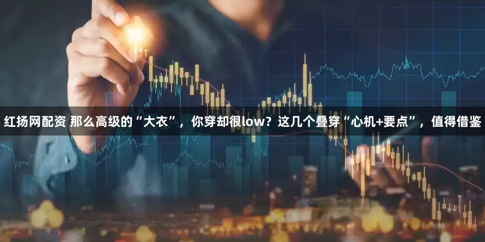 红扬网配资 那么高级的“大衣”，你穿却很low？这几个叠穿“心机+要点”，值得借鉴