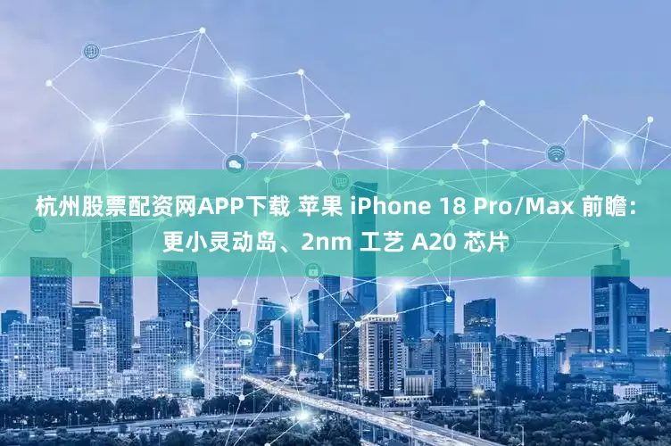 杭州股票配资网APP下载 苹果 iPhone 18 Pro/Max 前瞻：更小灵动岛、2nm 工艺 A20 芯片