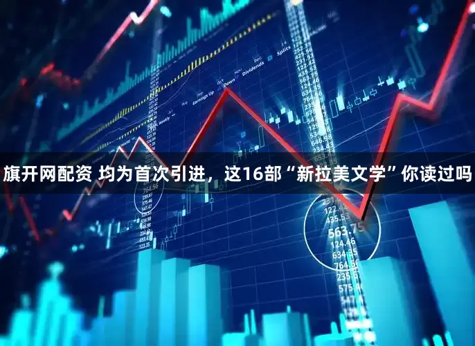 旗开网配资 均为首次引进，这16部“新拉美文学”你读过吗