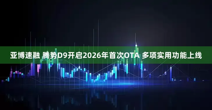 亚博速融 腾势D9开启2026年首次OTA 多项实用功能上线