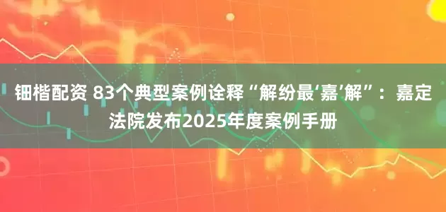 钿楷配资 83个典型案例诠释“解纷最‘嘉’解”：嘉定法院发布2025年度案例手册
