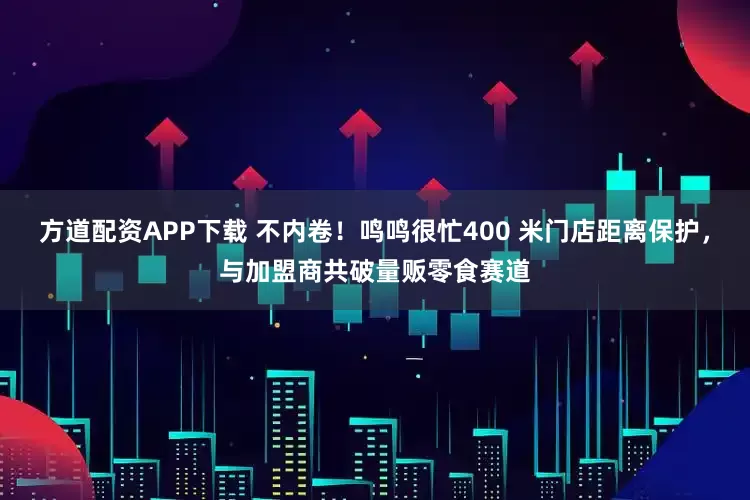 方道配资APP下载 不内卷！鸣鸣很忙400 米门店距离保护，与加盟商共破量贩零食赛道