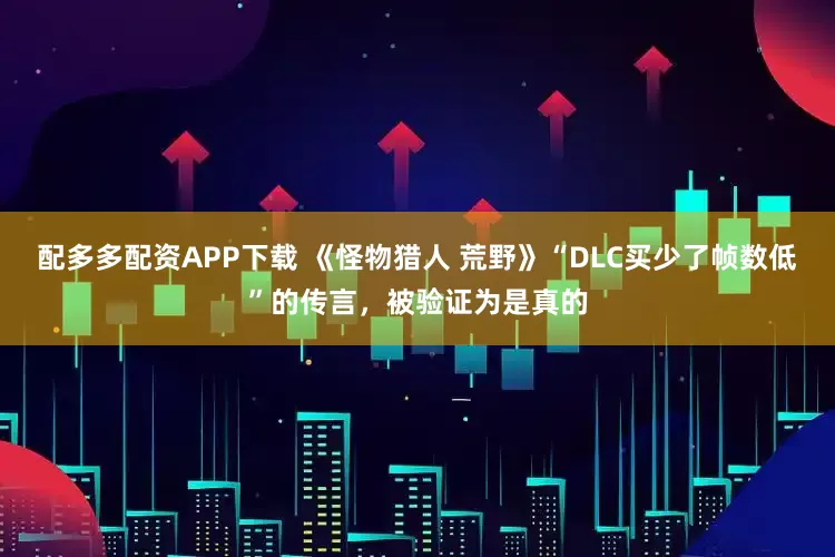 配多多配资APP下载 《怪物猎人 荒野》“DLC买少了帧数低”的传言，被验证为是真的