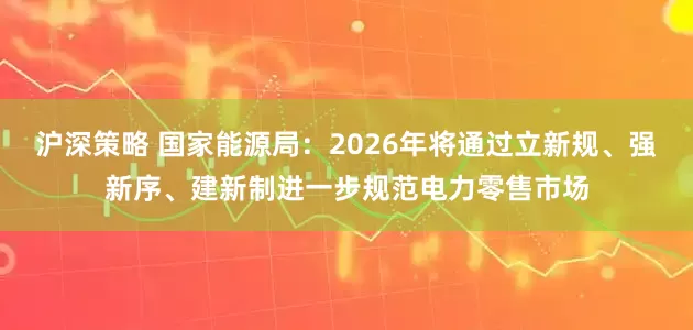 沪深策略 国家能源局：2026年将通过立新规、强新序、建新制进一步规范电力零售市场