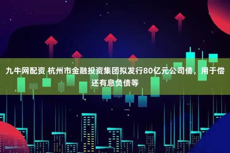 九牛网配资 杭州市金融投资集团拟发行80亿元公司债，用于偿还有息负债等