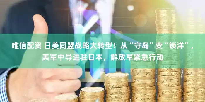 唯信配资 日美同盟战略大转型!从“守岛”变“锁洋”,美军中导进驻日本,解放军紧急行动