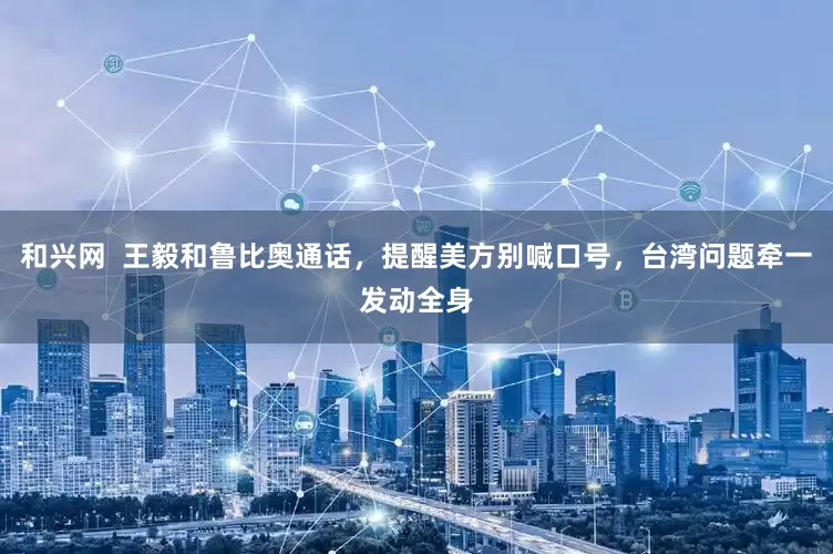 和兴网 王毅和鲁比奥通话,提醒美方别喊口号,台湾问题牵一发动全身