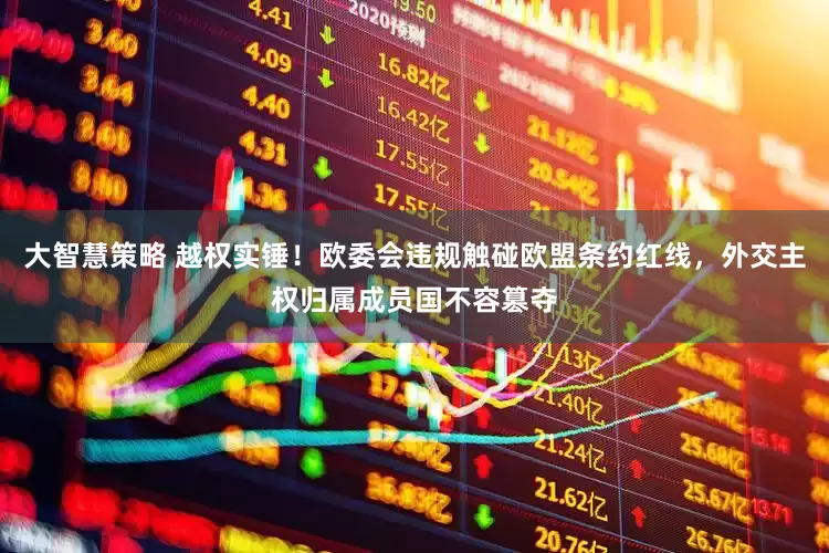 大智慧策略 越权实锤!欧委会违规触碰欧盟条约红线,外交主权归属成员国不容篡夺